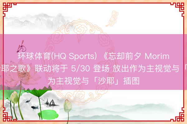 环球体育(HQ Sports) 《忘却前夕 Morimens》×《沙耶之歌》联动将于 5/30 登场 放出作为主视觉与「沙耶」插图