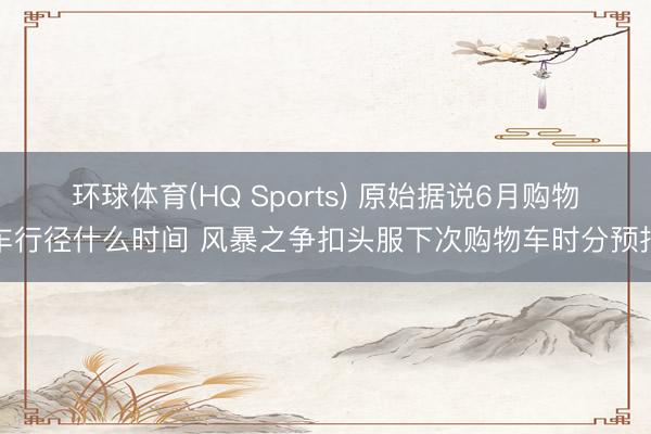 环球体育(HQ Sports) 原始据说6月购物车行径什么时间 风暴之争扣头服下次购物车时分预报