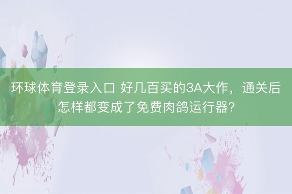 环球体育登录入口 好几百买的3A大作，通关后怎样都变成了免费肉鸽运行器？