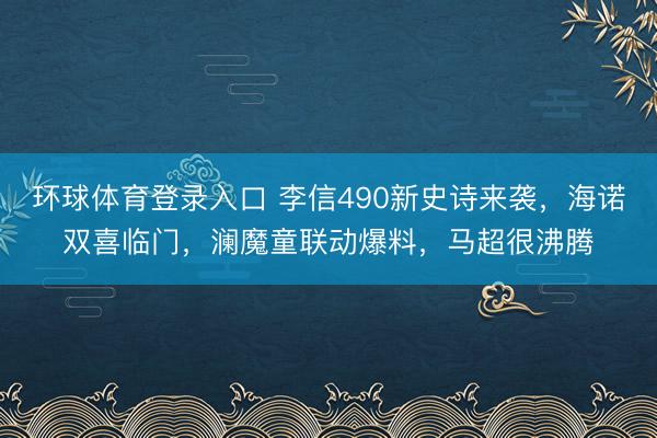 环球体育登录入口 李信490新史诗来袭，海诺双喜临门，澜魔童联动爆料，马超很沸腾