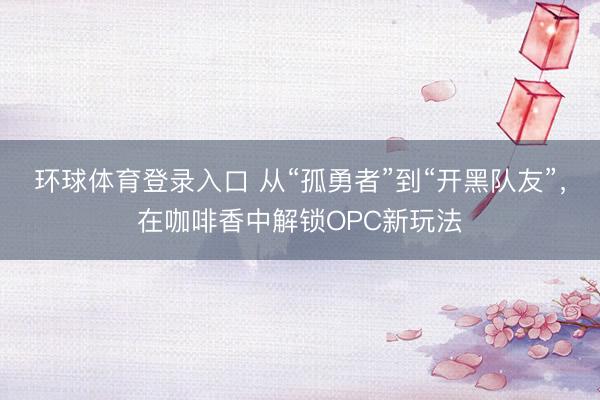 环球体育登录入口 从“孤勇者”到“开黑队友”，在咖啡香中解锁OPC新玩法