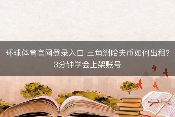 环球体育官网登录入口 三角洲哈夫币如何出租？3分钟学会上架账号