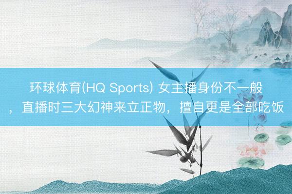 环球体育(HQ Sports) 女主播身份不一般,直播时三大幻神来立正物,擅自更是全部吃饭