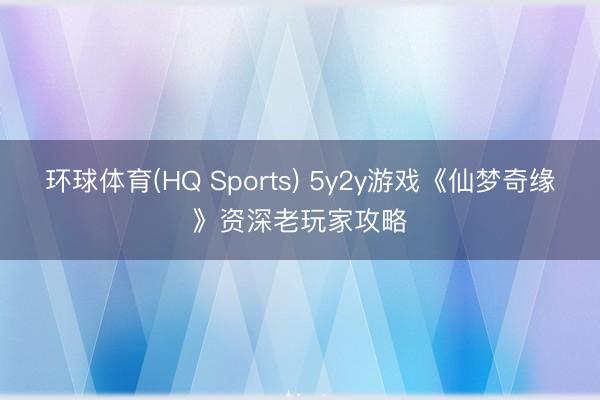 环球体育(HQ Sports) 5y2y游戏《仙梦奇缘》资深老玩家攻略