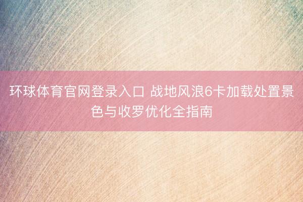 环球体育官网登录入口 战地风浪6卡加载处置景色与收罗优化全指南