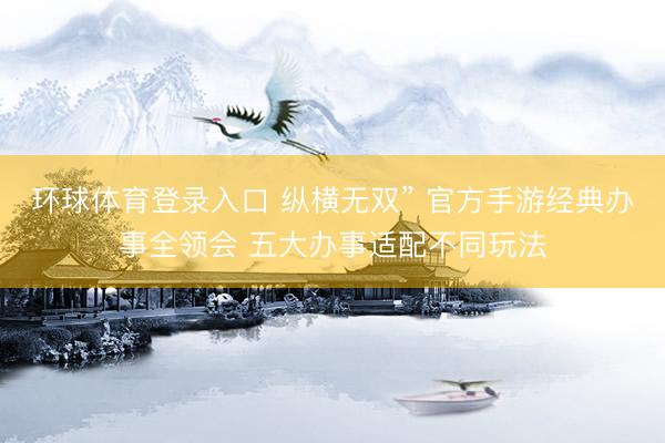 环球体育登录入口 纵横无双” 官方手游经典办事全领会 五大办事适配不同玩法