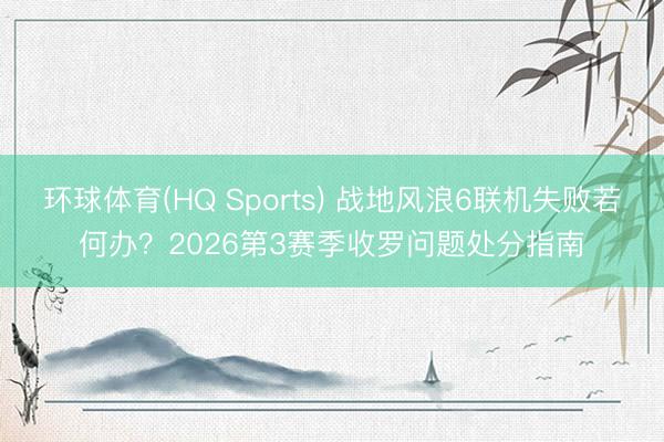 环球体育(HQ Sports) 战地风浪6联机失败若何办？2026第3赛季收罗问题处分指南