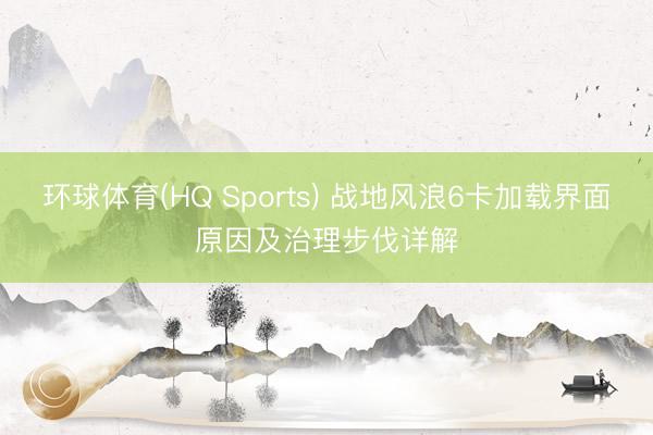 环球体育(HQ Sports) 战地风浪6卡加载界面原因及治理步伐详解