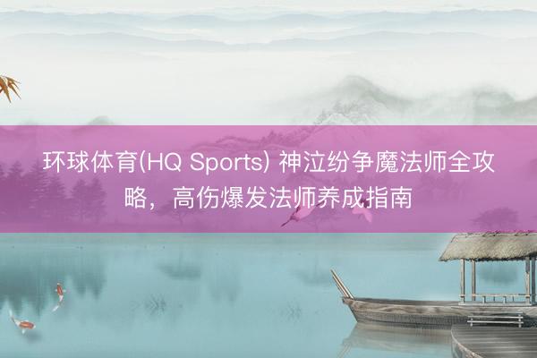 环球体育(HQ Sports) 神泣纷争魔法师全攻略，高伤爆发法师养成指南