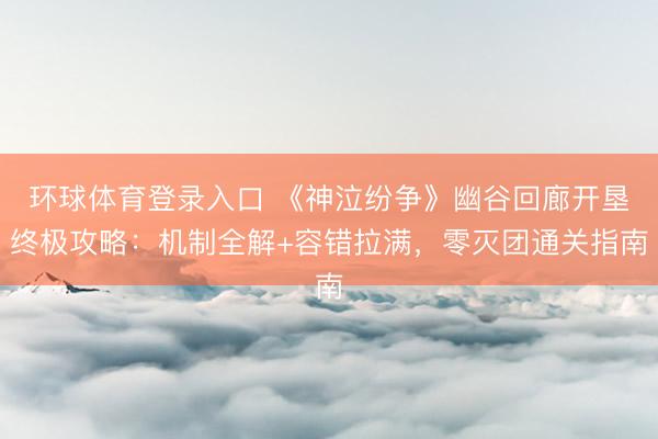环球体育登录入口 《神泣纷争》幽谷回廊开垦终极攻略：机制全解+容错拉满，零灭团通关指南