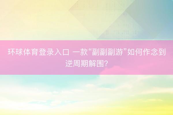 环球体育登录入口 一款“副副副游”如何作念到逆周期解围?