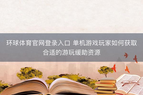 环球体育官网登录入口 单机游戏玩家如何获取合适的游玩缓助资源