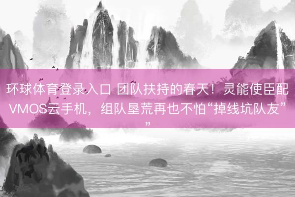 环球体育登录入口 团队扶持的春天！灵能使臣配VMOS云手机，组队垦荒再也不怕“掉线坑队友”