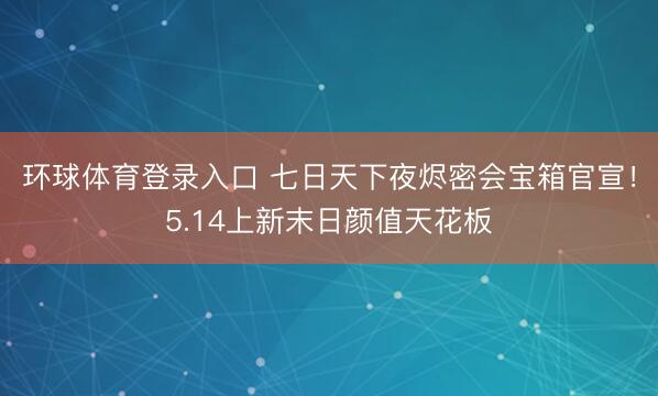 环球体育登录入口 七日天下夜烬密会宝箱官宣！5.14上新末日颜值天花板