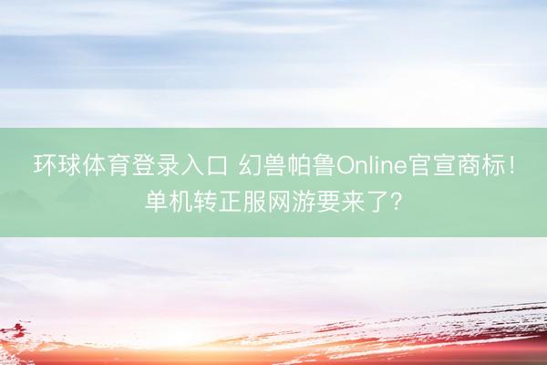 环球体育登录入口 幻兽帕鲁Online官宣商标！单机转正服网游要来了？