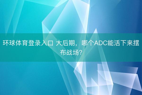 环球体育登录入口 大后期，哪个ADC能活下来摆布战场？