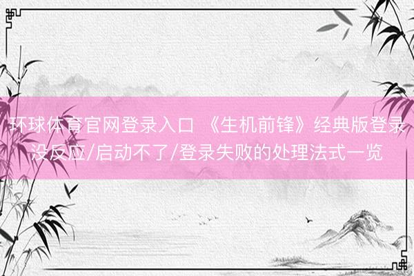 环球体育官网登录入口 《生机前锋》经典版登录没反应/启动不了/登录失败的处理法式一览