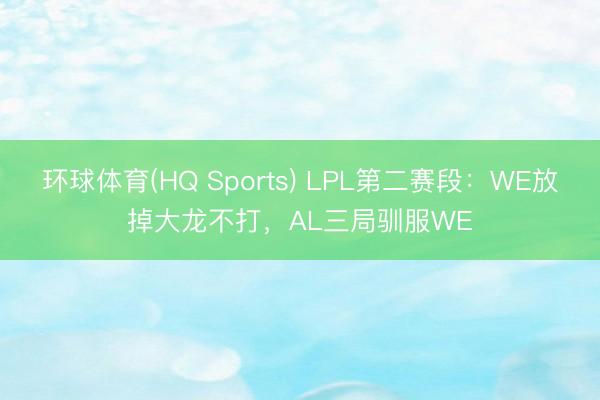 环球体育(HQ Sports) LPL第二赛段：WE放掉大龙不打，AL三局驯服WE