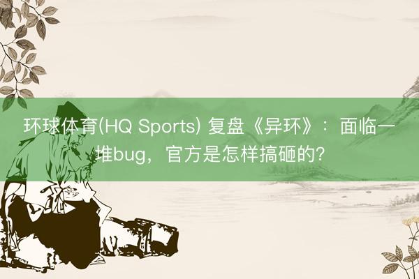 环球体育(HQ Sports) 复盘《异环》：面临一堆bug，官方是怎样搞砸的？