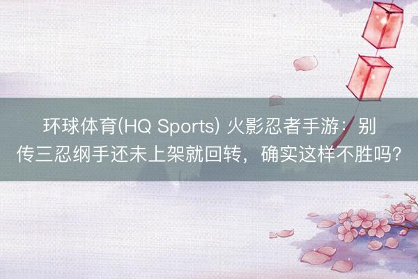 环球体育(HQ Sports) 火影忍者手游：别传三忍纲手还未上架就回转，确实这样不胜吗？