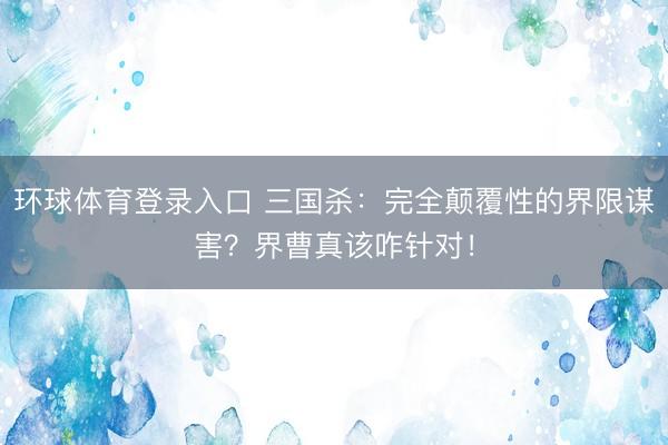 环球体育登录入口 三国杀：完全颠覆性的界限谋害？界曹真该咋针对！