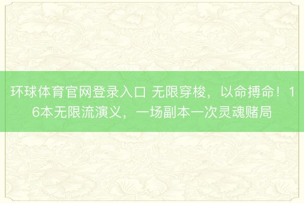 环球体育官网登录入口 无限穿梭，以命搏命！16本无限流演义，一场副本一次灵魂赌局