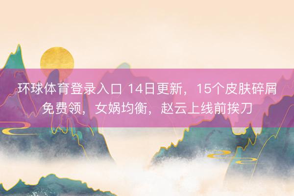 环球体育登录入口 14日更新，15个皮肤碎屑免费领，女娲均衡，赵云上线前挨刀