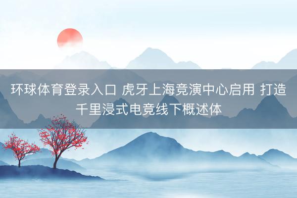 环球体育登录入口 虎牙上海竞演中心启用 打造千里浸式电竞线下概述体