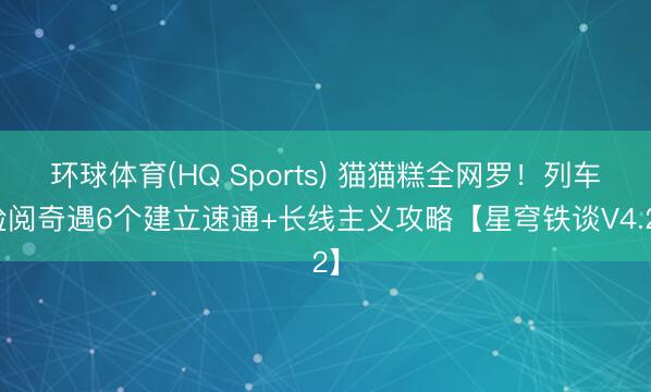 环球体育(HQ Sports) 猫猫糕全网罗！列车检阅奇遇6个建立速通+长线主义攻略【星穹铁谈V4.2】