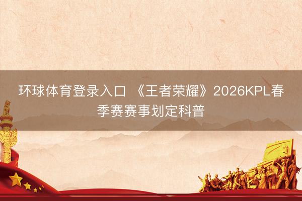 环球体育登录入口 《王者荣耀》2026KPL春季赛赛事划定科普