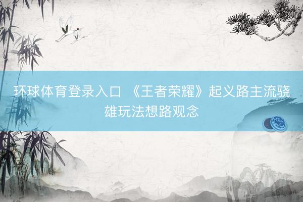 环球体育登录入口 《王者荣耀》起义路主流骁雄玩法想路观念