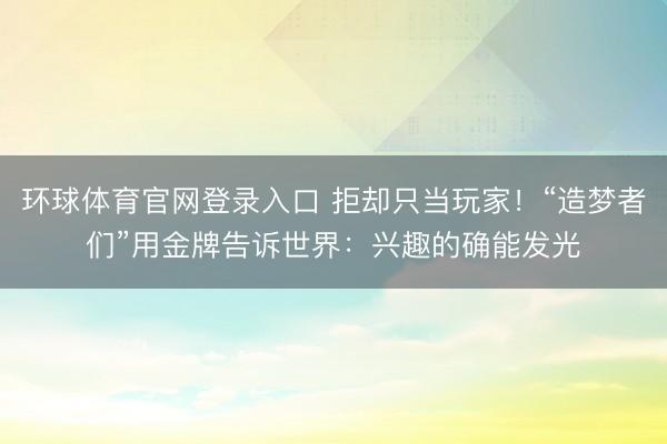 环球体育官网登录入口 拒却只当玩家！“造梦者们”用金牌告诉世界：兴趣的确能发光