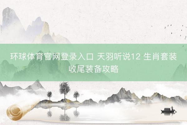 环球体育官网登录入口 天羽听说12 生肖套装收尾装备攻略