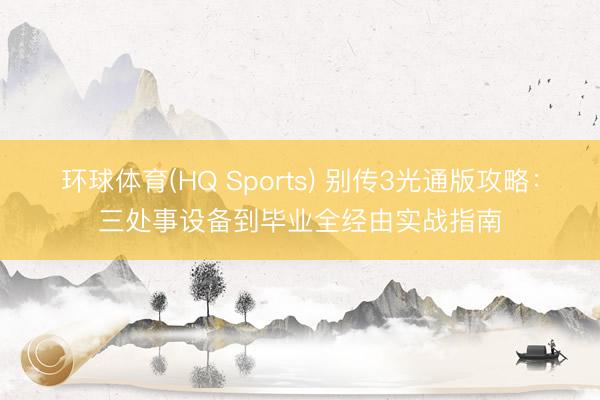 环球体育(HQ Sports) 别传3光通版攻略：三处事设备到毕业全经由实战指南