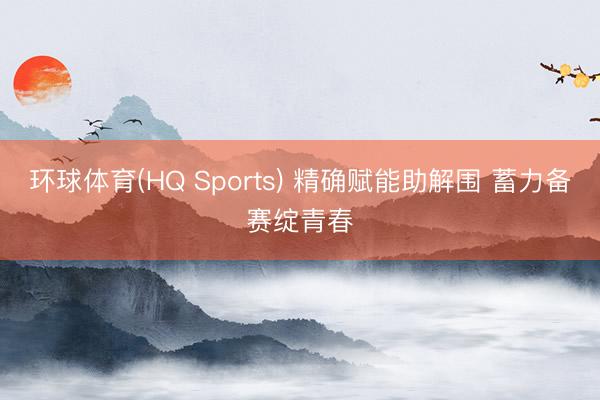 环球体育(HQ Sports) 精确赋能助解围 蓄力备赛绽青春