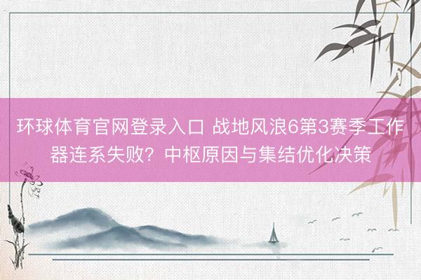 环球体育官网登录入口 战地风浪6第3赛季工作器连系失败？中枢原因与集结优化决策