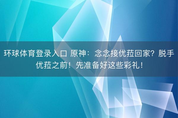 环球体育登录入口 原神：念念接优菈回家？脱手优菈之前！先准备好这些彩礼！