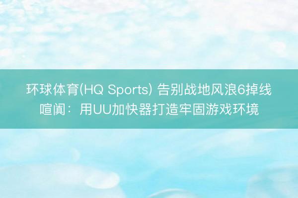 环球体育(HQ Sports) 告别战地风浪6掉线喧阗：用UU加快器打造牢固游戏环境