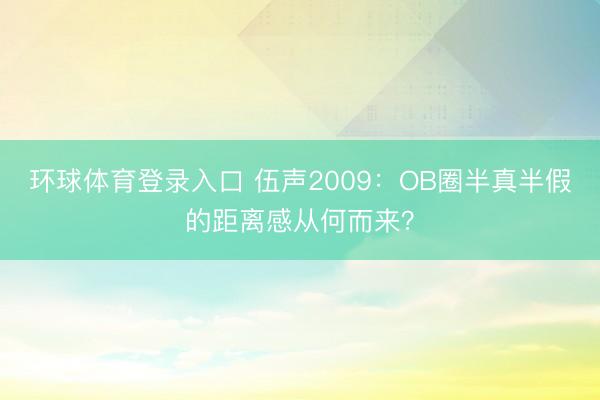 环球体育登录入口 伍声2009：OB圈半真半假的距离感从何而来？