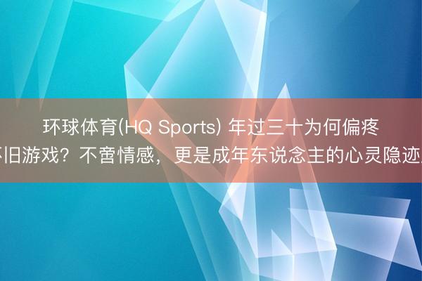 环球体育(HQ Sports) 年过三十为何偏疼怀旧游戏？不啻情感，更是成年东说念主的心灵隐迹所