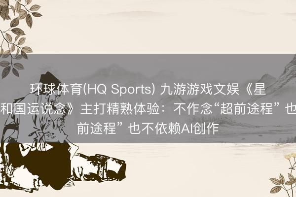 环球体育(HQ Sports) 九游游戏文娱《星球大战：旧共和国运说念》主打精熟体验：不作念“超前途程” 也不依赖AI创作