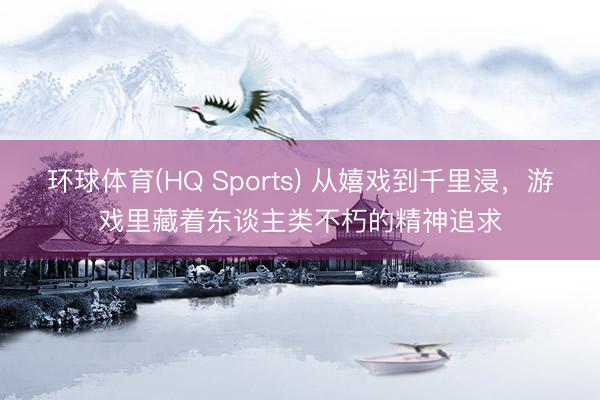 环球体育(HQ Sports) 从嬉戏到千里浸，游戏里藏着东谈主类不朽的精神追求