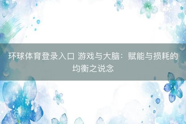环球体育登录入口 游戏与大脑：赋能与损耗的均衡之说念