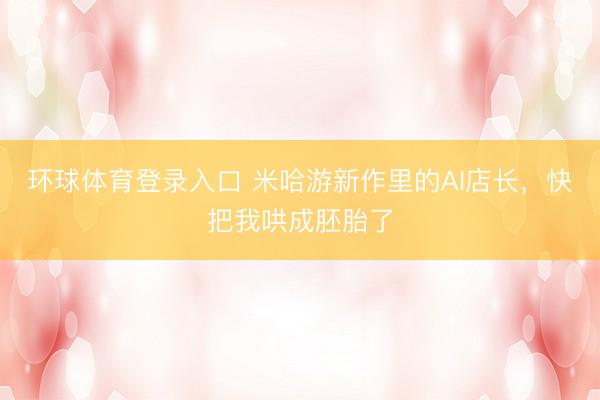 环球体育登录入口 米哈游新作里的AI店长，快把我哄成胚胎了