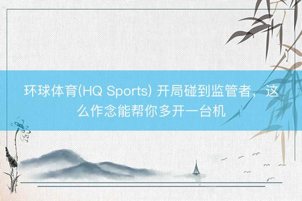 环球体育(HQ Sports) 开局碰到监管者,这么作念能帮你多开一台机
