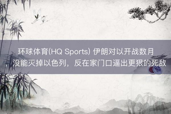 环球体育(HQ Sports) 伊朗对以开战数月，没能灭掉以色列，反在家门口逼出更狠的死敌