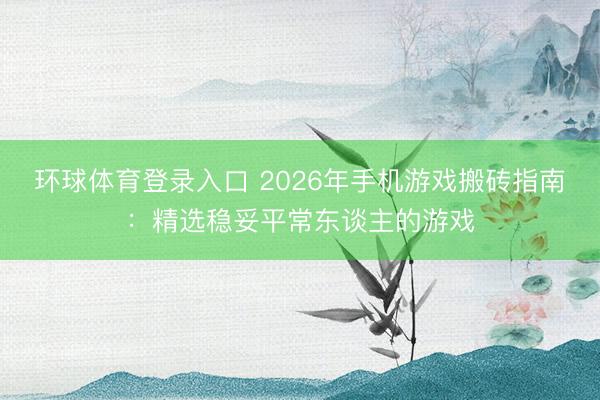 环球体育登录入口 2026年手机游戏搬砖指南：精选稳妥平常东谈主的游戏