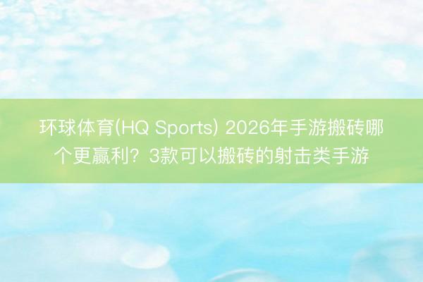 环球体育(HQ Sports) 2026年手游搬砖哪个更赢利？3款可以搬砖的射击类手游