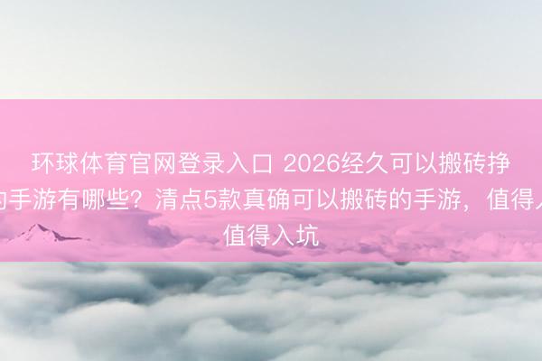 环球体育官网登录入口 2026经久可以搬砖挣钱的手游有哪些？清点5款真确可以搬砖的手游，值得入坑