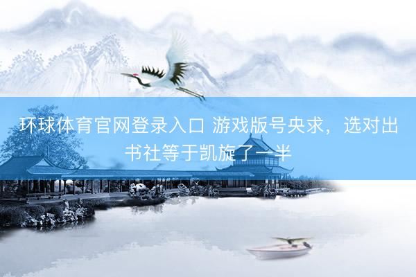 环球体育官网登录入口 游戏版号央求，选对出书社等于凯旋了一半